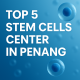 top 5 stem cells center Penang
